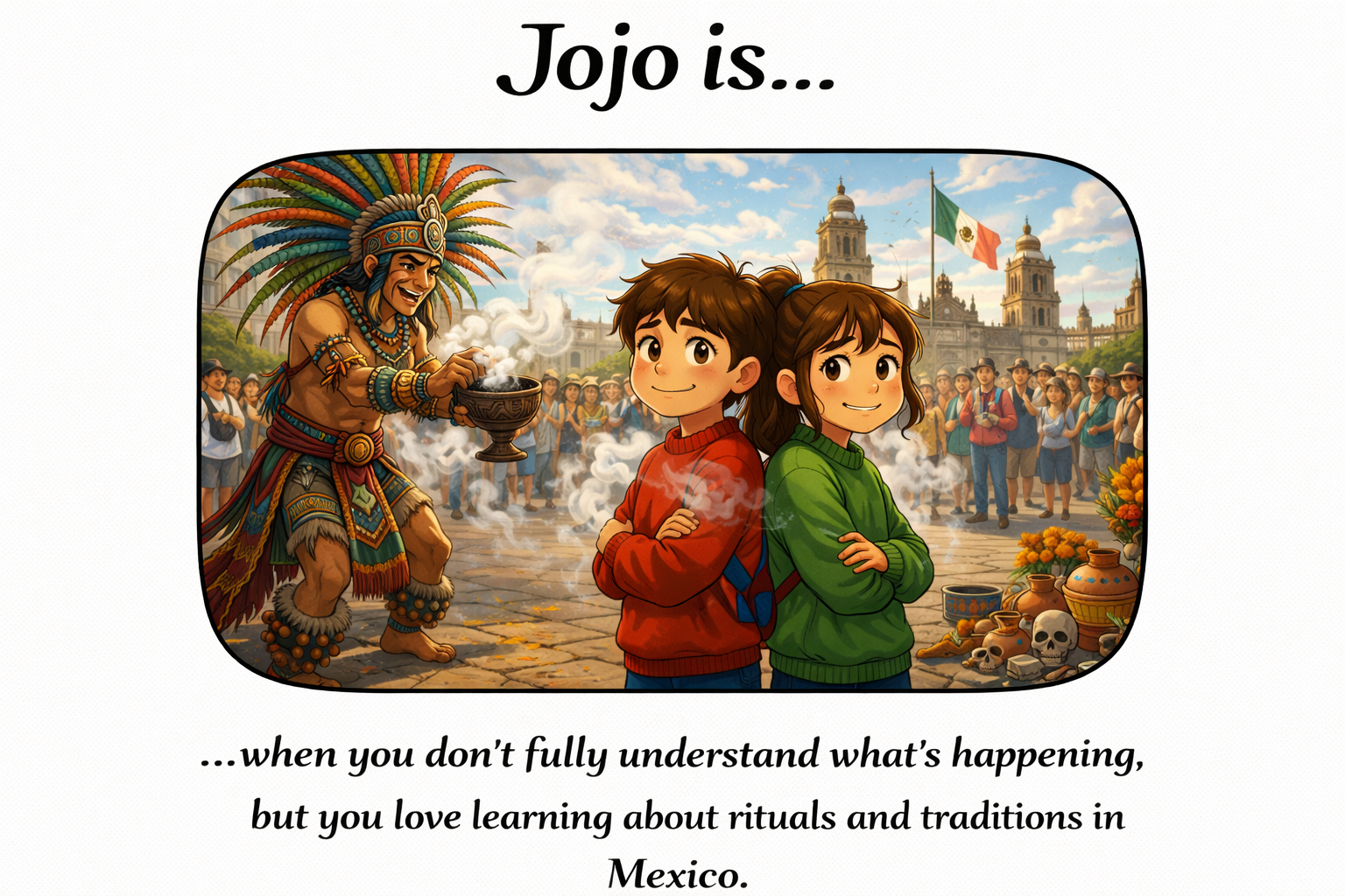 Jojo.is... when you don't fully understand what's happening, but you love learning about rituals and traditions in Mexico.